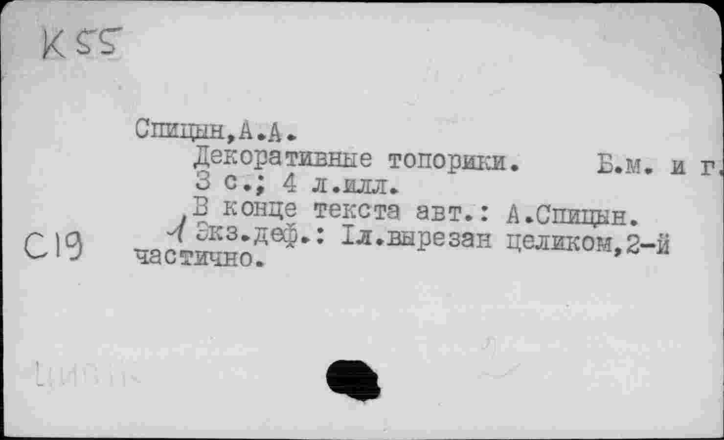 ﻿Спицын, А. А.
Декоративные топорики. Б.м. и
3 с.; 4 л.илл.
В конце текста авт.: А.Спицын.
Г|Ц „ ^Скз.деф.: 1л.вырезан целиком,2-й
1 J частично.